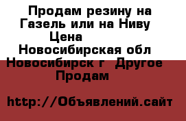 Продам резину на Газель или на Ниву › Цена ­ 2 000 - Новосибирская обл., Новосибирск г. Другое » Продам   